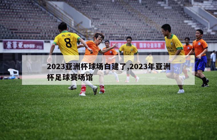 2023亚洲杯球场白建了,2023年亚洲杯足球赛场馆