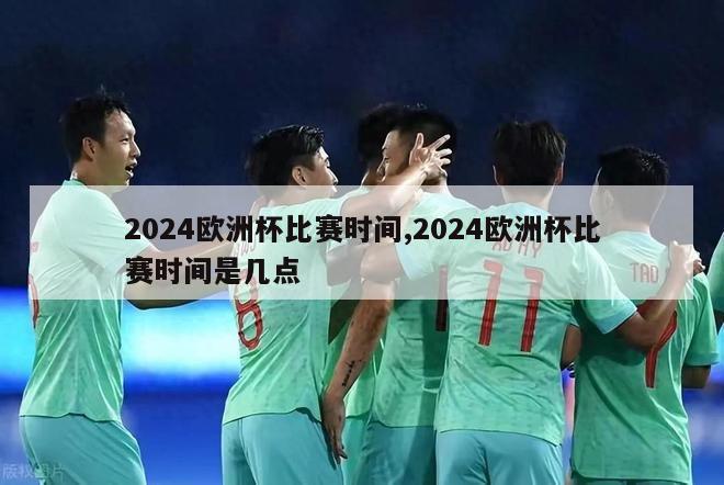 2024欧洲杯比赛时间,2024欧洲杯比赛时间是几点