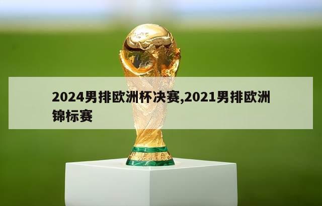 2024男排欧洲杯决赛,2021男排欧洲锦标赛