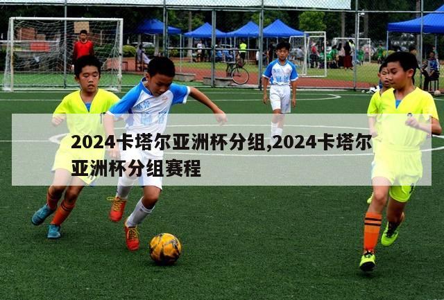 2024卡塔尔亚洲杯分组,2024卡塔尔亚洲杯分组赛程