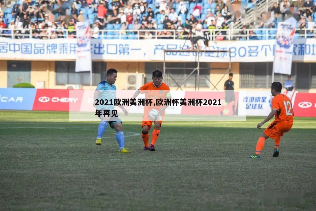 2021欧洲美洲杯,欧洲杯美洲杯2021年再见