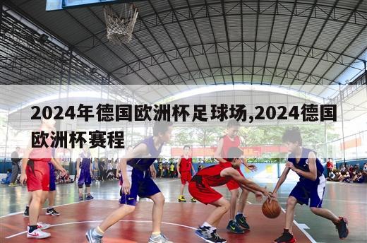 2024年德国欧洲杯足球场,2024德国欧洲杯赛程