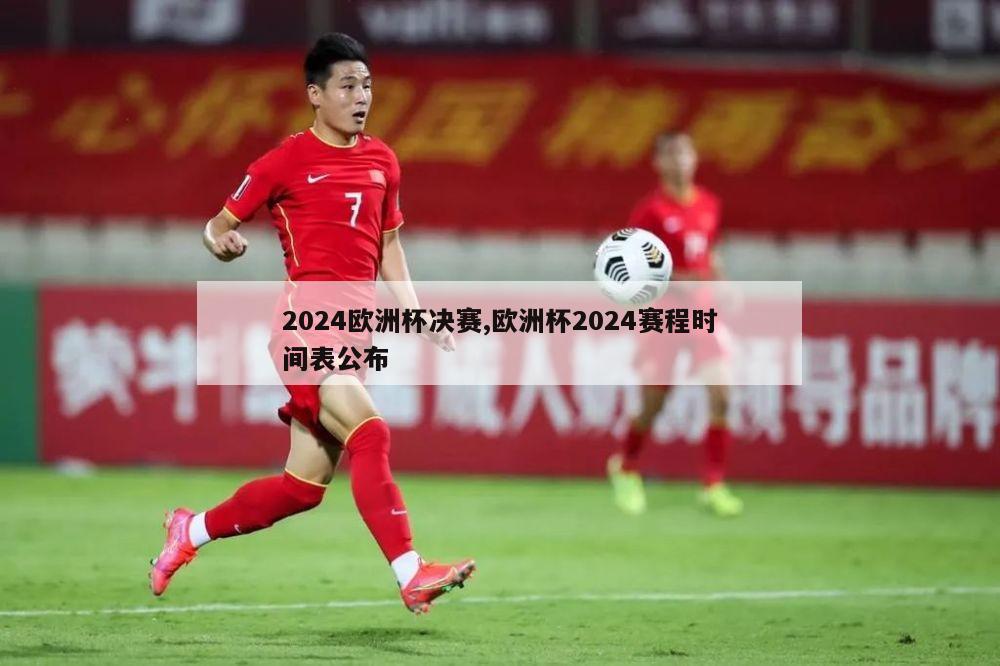 2024欧洲杯决赛,欧洲杯2024赛程时间表公布