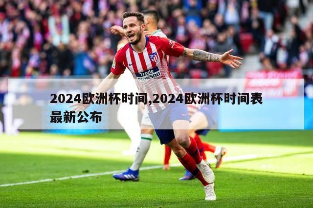 2024欧洲杯时间,2024欧洲杯时间表最新公布