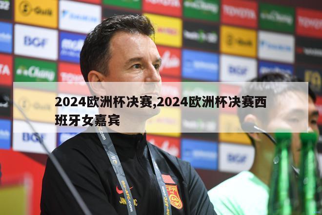 2024欧洲杯决赛,2024欧洲杯决赛西班牙女嘉宾