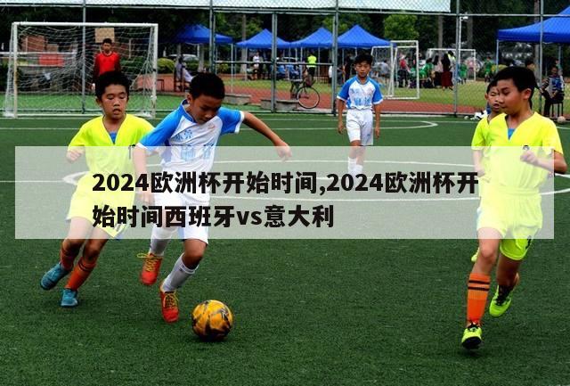 2024欧洲杯开始时间,2024欧洲杯开始时间西班牙vs意大利