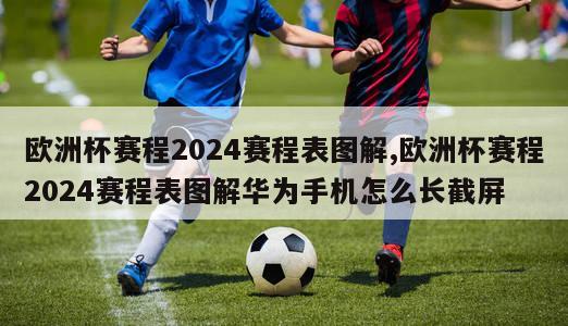 欧洲杯赛程2024赛程表图解,欧洲杯赛程2024赛程表图解华为手机怎么长截屏