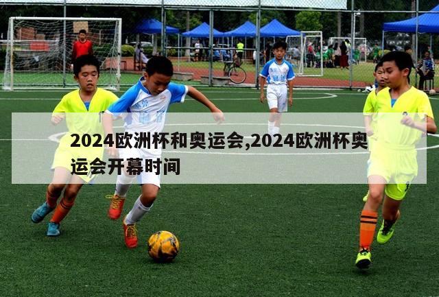 2024欧洲杯和奥运会,2024欧洲杯奥运会开幕时间