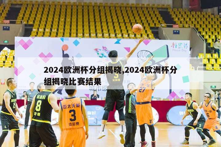 2024欧洲杯分组揭晓,2024欧洲杯分组揭晓比赛结果